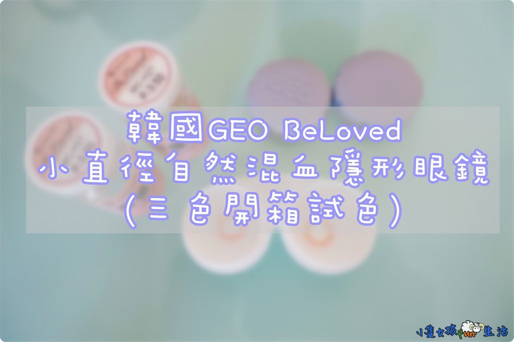 【心得】(韓國原裝進口隱眼)韓國GEO BeLoved小直徑自然混血隱形眼鏡，維持原始瞳孔大小，打造清新混血感(全三色試色開箱)